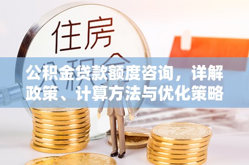 莆田公积金贷款额度咨询，详解政策、计算方法与优化策略