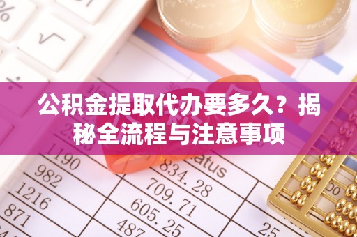 莆田公积金提取代办要多久？揭秘全流程与注意事项