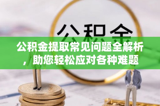 莆田公积金提取常见问题全解析，助您轻松应对各种难题