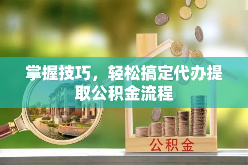 莆田掌握技巧，轻松搞定代办提取公积金流程