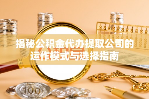 莆田揭秘公积金代办提取公司的运作模式与选择指南
