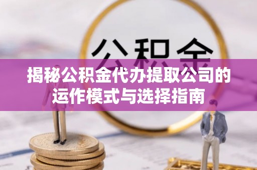 莆田揭秘公积金代办提取公司的运作模式与选择指南