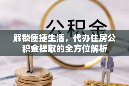 莆田解锁便捷生活，代办住房公积金提取的全方位解析