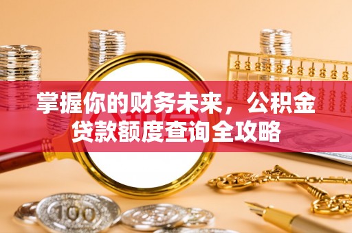 莆田掌握你的财务未来，公积金贷款额度查询全攻略