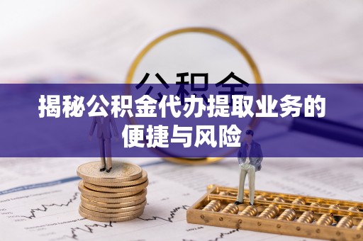 莆田揭秘公积金代办提取业务的便捷与风险