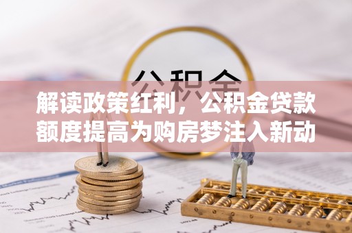 莆田解读政策红利，公积金贷款额度提高为购房梦注入新动力