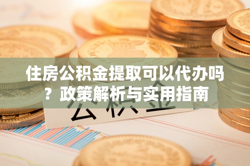 莆田住房公积金提取可以代办吗？政策解析与实用指南