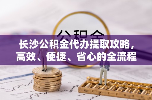 莆田长沙公积金代办提取攻略，高效、便捷、省心的全流程解析