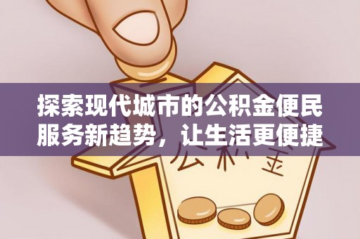 莆田探索现代城市的公积金便民服务新趋势，让生活更便捷