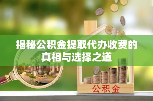 莆田揭秘公积金提取代办收费的真相与选择之道