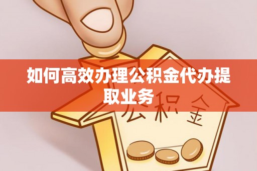 莆田如何高效办理公积金代办提取业务