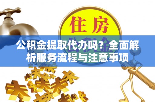 莆田公积金提取代办吗？全面解析服务流程与注意事项