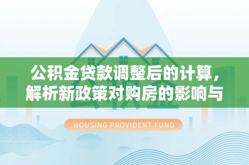 莆田公积金贷款调整后的计算，解析新政策对购房的影响与应对策略