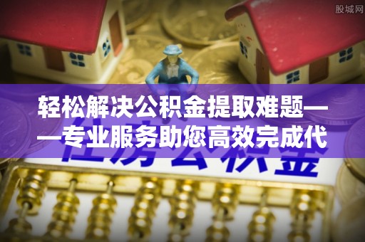 莆田轻松解决公积金提取难题——专业服务助您高效完成代办公积金提取