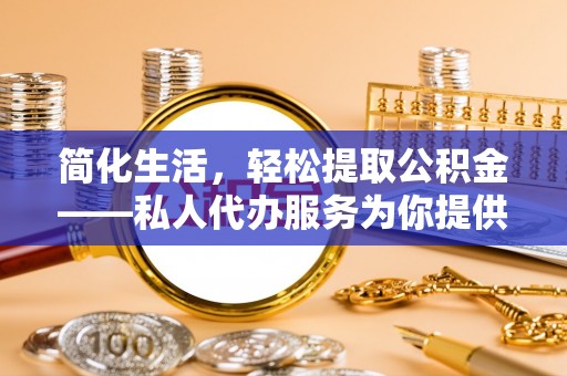 莆田简化生活，轻松提取公积金——私人代办服务为你提供便利