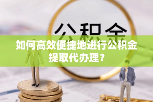 莆田如何高效便捷地进行公积金提取代办理？