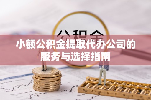 莆田小额公积金提取代办公司的服务与选择指南