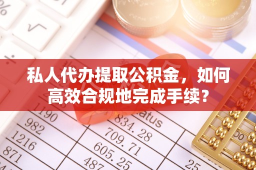 莆田私人代办提取公积金，如何高效合规地完成手续？