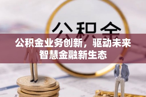 莆田公积金业务创新，驱动未来智慧金融新生态