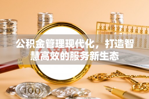 莆田公积金管理现代化，打造智慧高效的服务新生态
