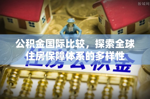 莆田公积金国际比较，探索全球住房保障体系的多样性