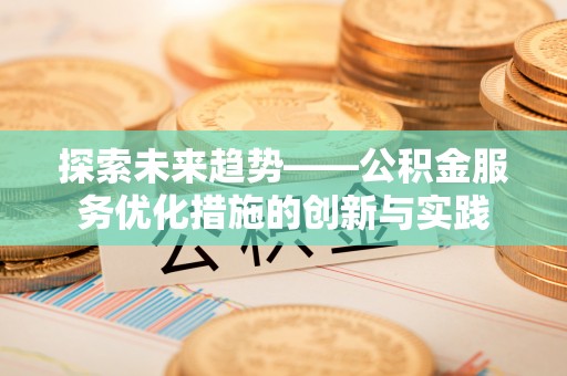 莆田探索未来趋势——公积金服务优化措施的创新与实践