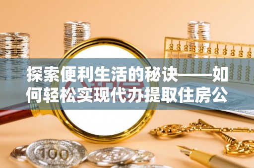 莆田探索便利生活的秘诀——如何轻松实现代办提取住房公积金