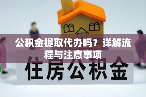 莆田公积金提取代办吗？详解流程与注意事项