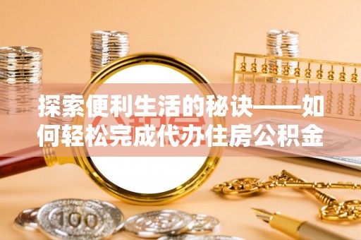 莆田探索便利生活的秘诀——如何轻松完成代办住房公积金提取