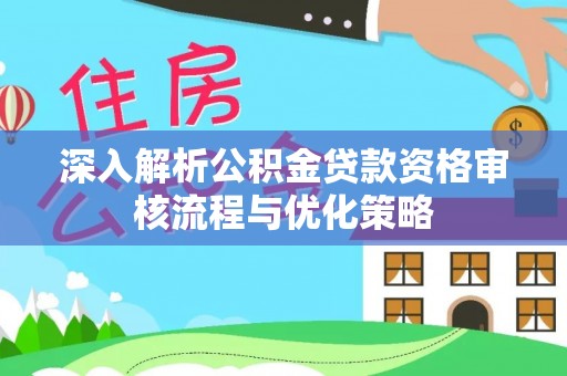 莆田深入解析公积金贷款资格审核流程与优化策略