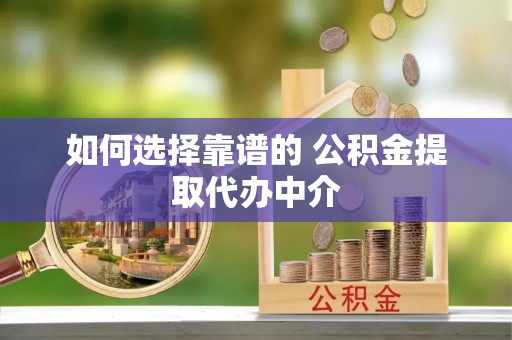 莆田如何选择靠谱的 公积金提取代办中介