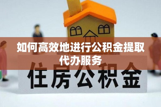 莆田如何高效地进行公积金提取代办服务