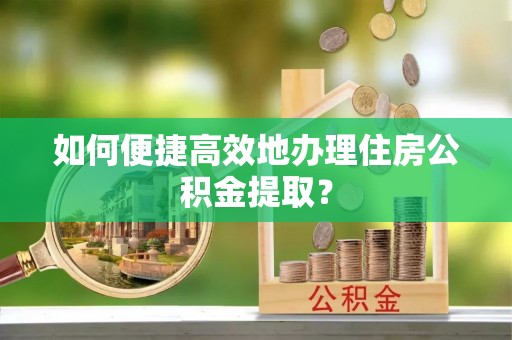 莆田如何便捷高效地办理住房公积金提取？
