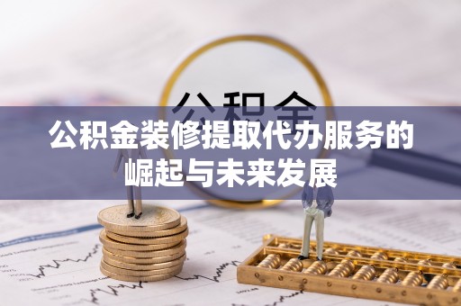 莆田公积金装修提取代办服务的崛起与未来发展
