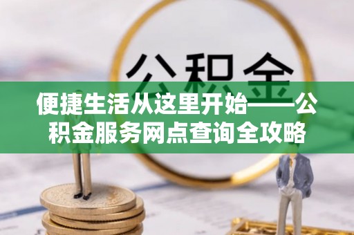 莆田便捷生活从这里开始——公积金服务网点查询全攻略