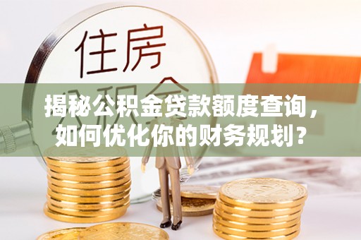 莆田揭秘公积金贷款额度查询，如何优化你的财务规划？