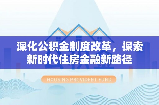 莆田深化公积金制度改革，探索新时代住房金融新路径