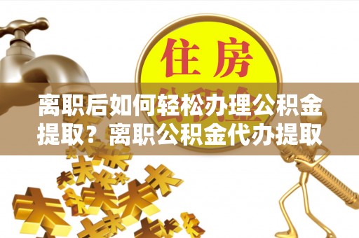 莆田离职后如何轻松办理公积金提取？离职公积金代办提取服务详解
