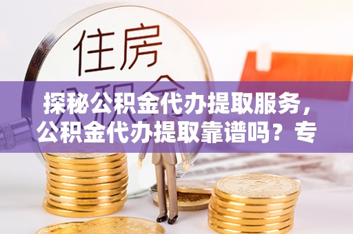 莆田探秘公积金代办提取服务，公积金代办提取靠谱吗？专业解读与实用指南