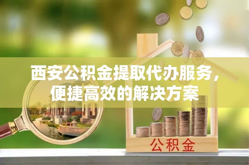 莆田西安公积金提取代办服务，便捷高效的解决方案