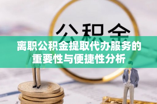 莆田离职公积金提取代办服务的重要性与便捷性分析