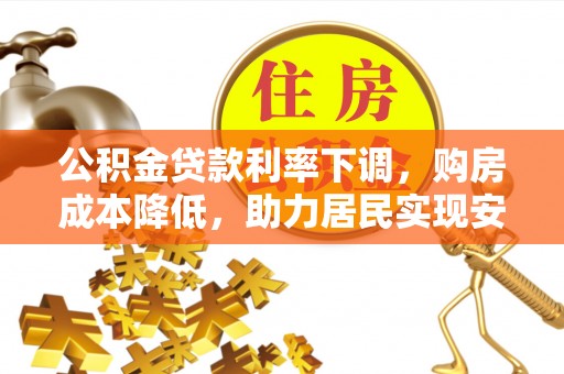 莆田公积金贷款利率下调，购房成本降低，助力居民实现安居梦想