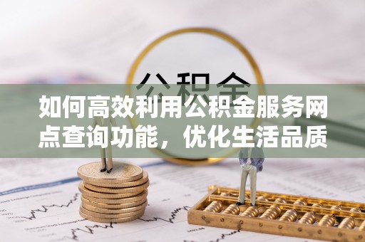 莆田如何高效利用公积金服务网点查询功能，优化生活品质
