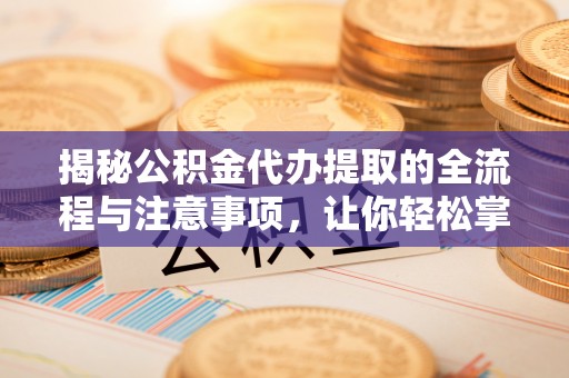 莆田揭秘公积金代办提取的全流程与注意事项，让你轻松掌握财富管理新技能