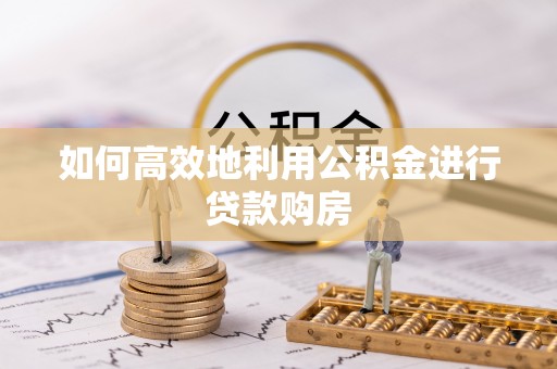 莆田如何高效地利用公积金进行贷款购房