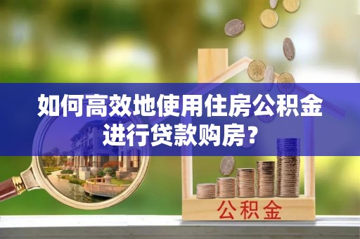 莆田如何高效地使用住房公积金进行贷款购房？