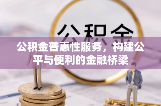 莆田公积金普惠性服务，构建公平与便利的金融桥梁