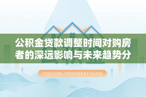 莆田公积金贷款调整时间对购房者的深远影响与未来趋势分析