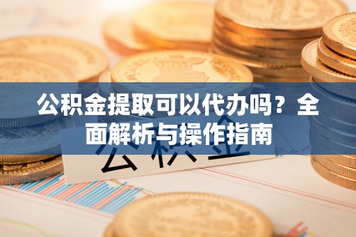 莆田公积金提取可以代办吗？全面解析与操作指南
