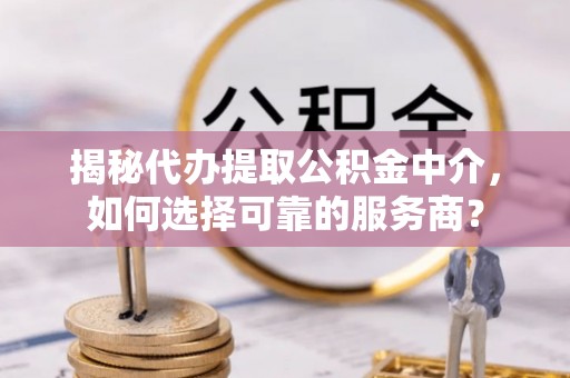 莆田揭秘代办提取公积金中介，如何选择可靠的服务商？